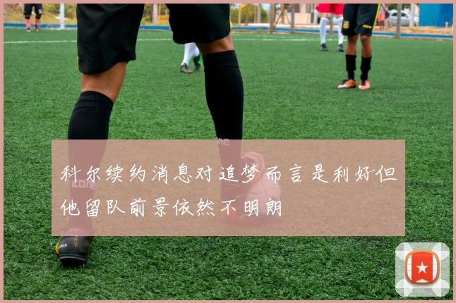 科尔续约消息对追梦而言是利好但他留队前景依然不明朗