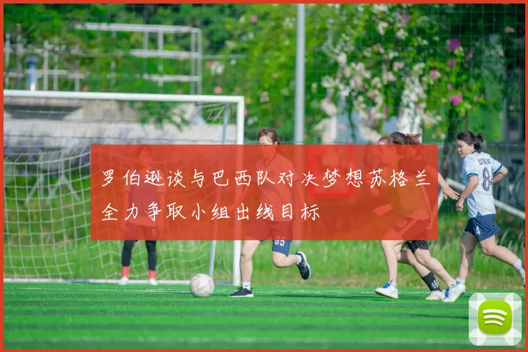 罗伯逊谈与巴西队对决梦想苏格兰全力争取小组出线目标