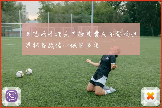 库巴西手指关节轻度囊炎不影响世界杯备战信心依旧坚定