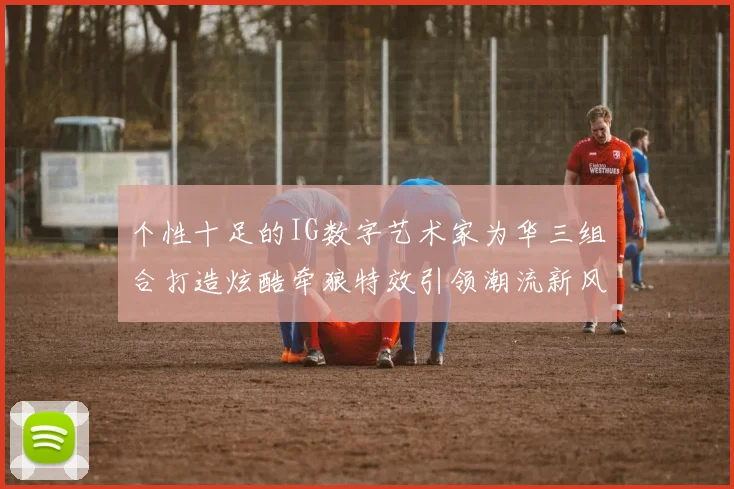 个性十足的IG数字艺术家为华三组合打造炫酷牵狼特效引领潮流新风尚