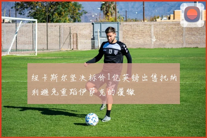 纽卡斯尔坚决标价1亿英镑出售托纳利避免重蹈伊萨克的覆辙