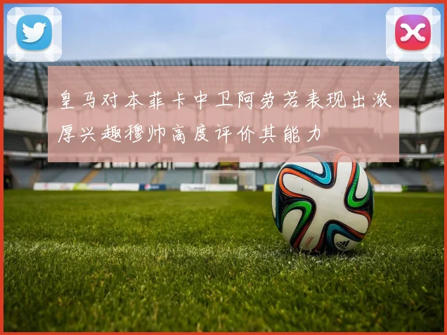 皇马对本菲卡中卫阿劳若表现出浓厚兴趣穆帅高度评价其能力