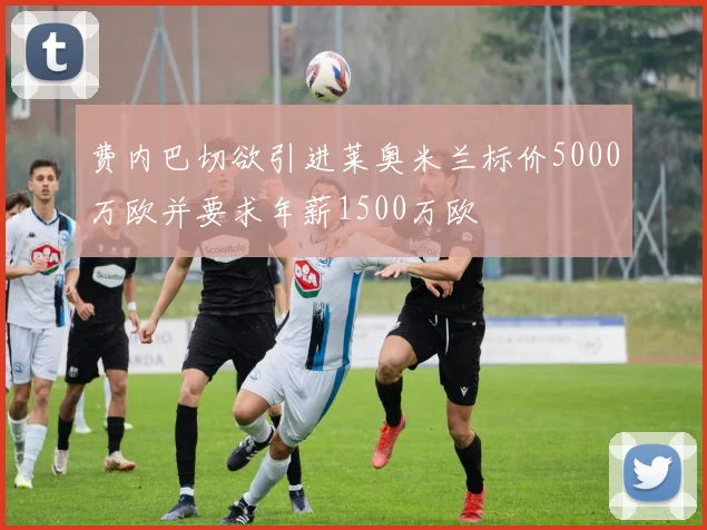 费内巴切欲引进莱奥米兰标价5000万欧并要求年薪1500万欧