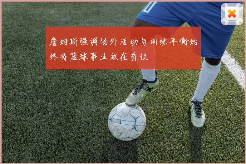 詹姆斯强调场外活动与训练平衡始终将篮球事业放在首位