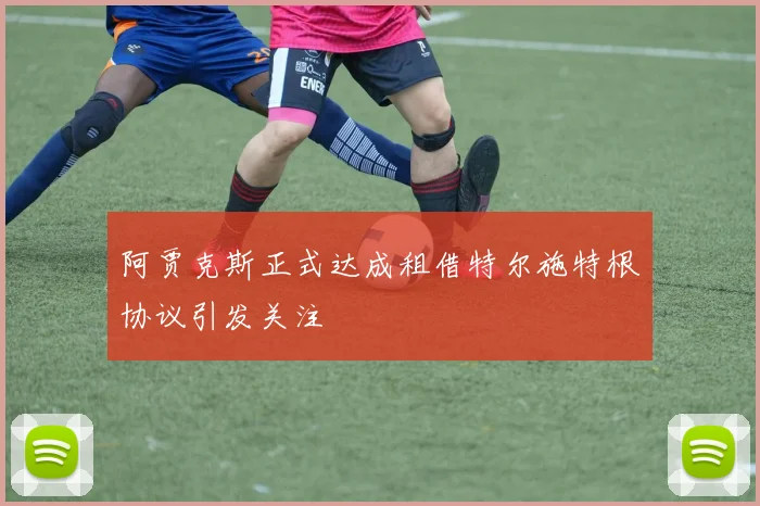 阿贾克斯正式达成租借特尔施特根协议引发关注
